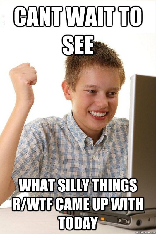 Cant wait to see What silly things r/WTF came up with today  1st Day Internet Kid