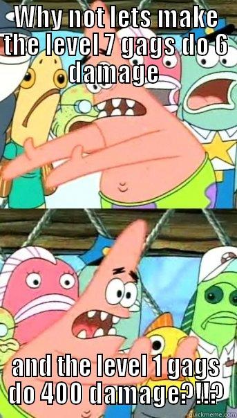 WHY NOT LETS MAKE THE LEVEL 7 GAGS DO 6 DAMAGE  AND THE LEVEL 1 GAGS DO 400 DAMAGE?!!? Push it somewhere else Patrick