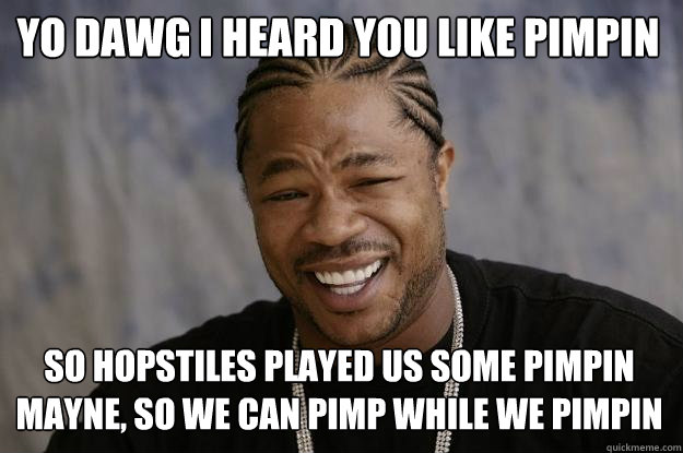 Yo dawg i heard you like pimpin so hopstiles played us some pimpin mayne, so we can pimp while we pimpin - Yo dawg i heard you like pimpin so hopstiles played us some pimpin mayne, so we can pimp while we pimpin  Xzibit meme