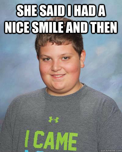 She said I had a nice smile and then   