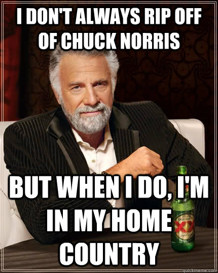 I don't always rip off of Chuck Norris but when I do, I'm in my home country  The Most Interesting Man In The World