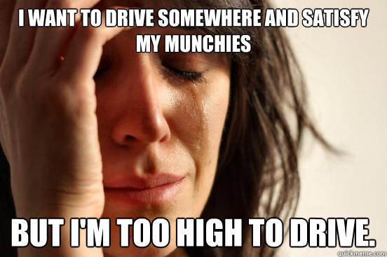 I want to drive somewhere and satisfy my munchies but I'm too high to drive.   - I want to drive somewhere and satisfy my munchies but I'm too high to drive.    First World Problems