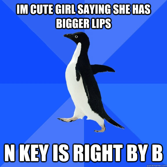 Im cute girl saying she has bigger lips N key is right by B  Socially Awkward Penguin