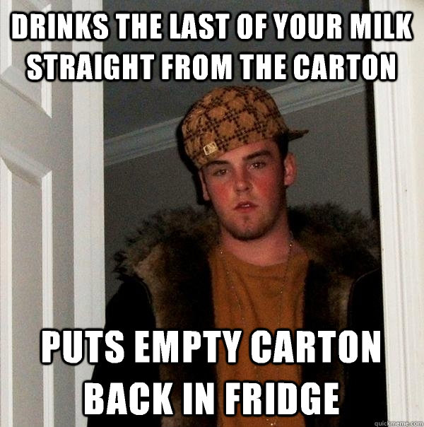 drinks the last of your milk straight from the carton puts empty carton back in fridge  Scumbag Steve
