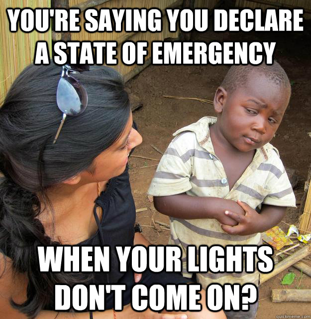 You're saying you declare a state of emergency When your lights don't come on? - You're saying you declare a state of emergency When your lights don't come on?  Skeptical 3 world kid