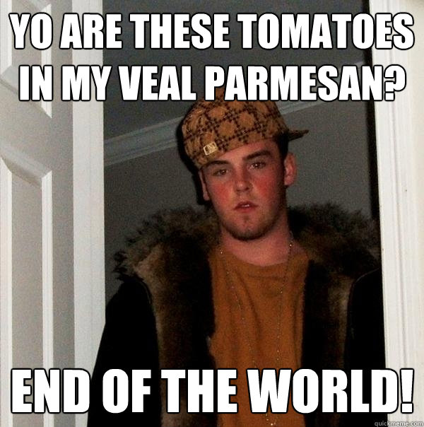 Yo are these tomatoes in my veal parmesan?  END OF THE WORLD!  Scumbag Steve
