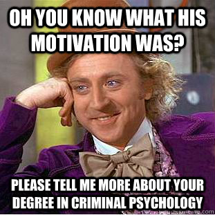 Oh you know what his motivation was? please tell me more about your degree in criminal psychology  Condescending Wonka