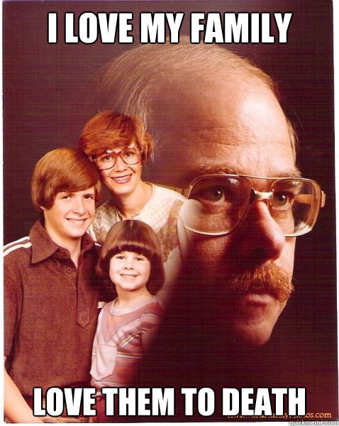 I love my family love them to death  Vengeance Dad