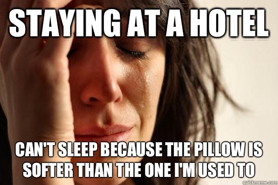 Staying at a hotel Can't sleep because the pillow is softer than the one I'm used to  First World Problems