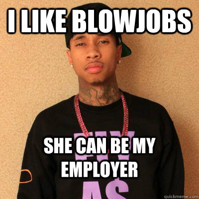 I like blowjobs She can be my employer  tyga
