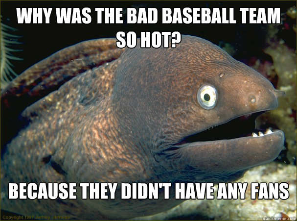 Why was the bad baseball team so hot? because they didn't have any fans  Bad Joke Eel