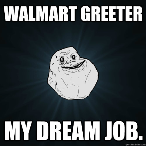 Walmart greeter My dream job.  Forever Alone