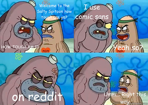 Welcome to the Salty Spitoon how tough are ya? HOW TOUGH AM I? I use comic sans  on reddit Umm... Right this way Yeah so?  Salty Spitoon How Tough Are Ya