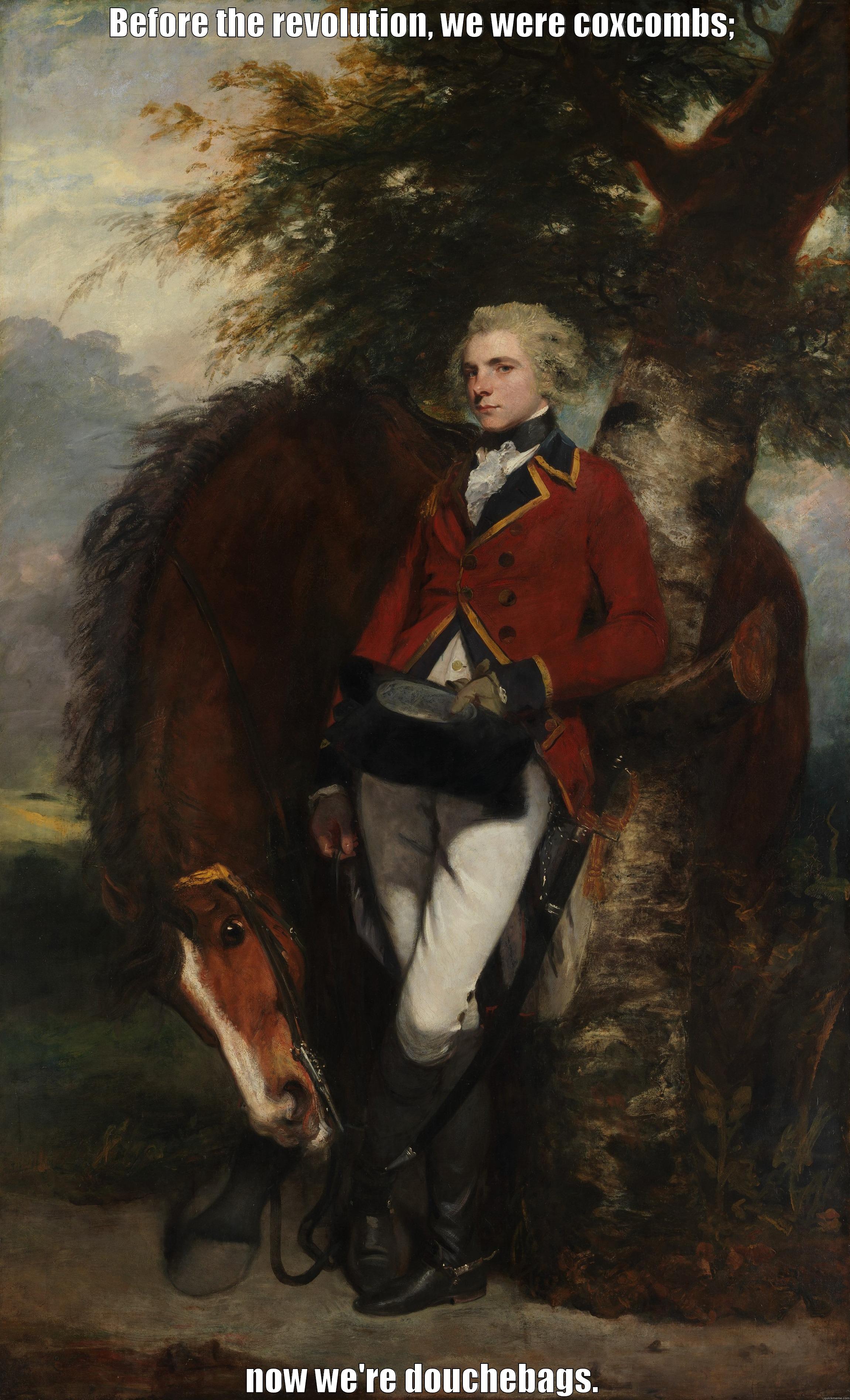 BEFORE THE REVOLUTION, WE WERE COXCOMBS; NOW WE'RE DOUCHEBAGS. Misc