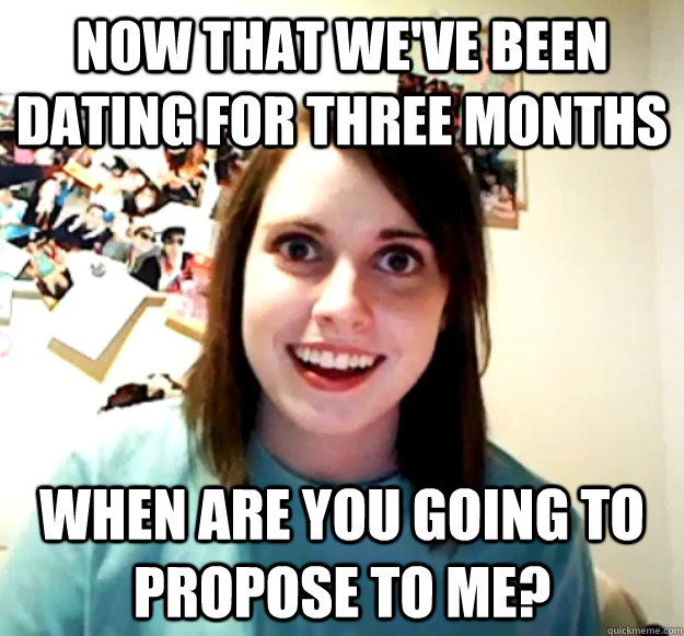 Now that we've been dating for three months when are you going to propose to me?  Overly Attached Girlfriend