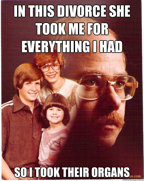 In this divorce she took me for everything I had So I took their organs  Vengeance Dad