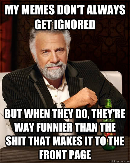 My memes don't always get ignored But when they do, they're way funnier than the shit that makes it to the front page Caption 3 goes here  The Most Interesting Man In The World