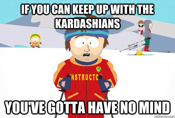 if you can keep up with the kardashians You've gotta have no mind  Super Cool Ski Instructor