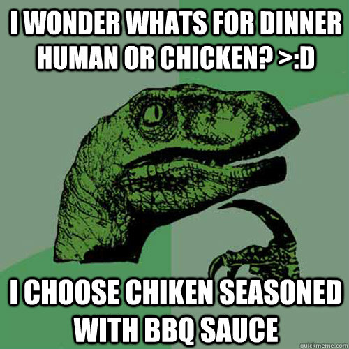 I wonder whats for dinner human or chicken? >:D I choose chiken seasoned with bbq sauce - I wonder whats for dinner human or chicken? >:D I choose chiken seasoned with bbq sauce  Philosoraptor