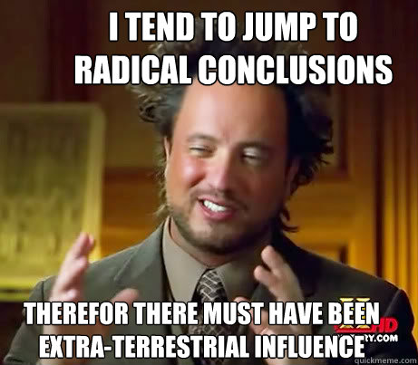 i tend to jump to 
radical conclusions therefor there must have been extra-terrestrial influence  Ancient Alien Guy