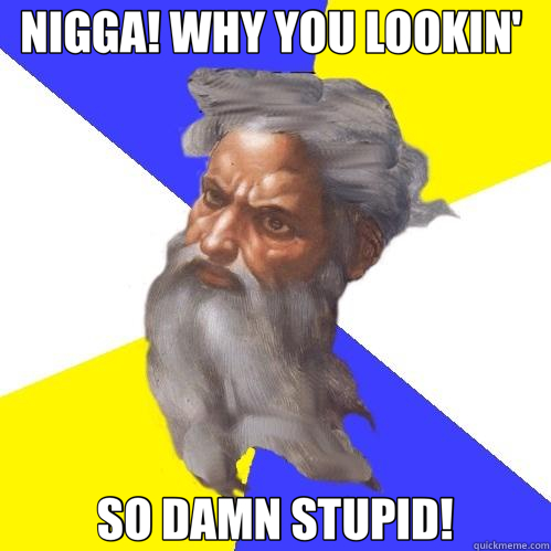 NIGGA! WHY YOU LOOKIN'  SO DAMN STUPID!  Advice God
