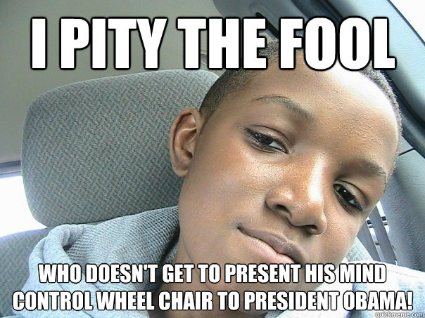I PITY THE FOOL Who doesn't get to present his mind control wheel chair to President Obama!  