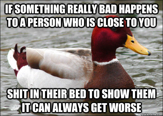 If something really bad happens to a person who is close to you  Shit in their bed to show them it can always get worse  Malicious Advice Mallard