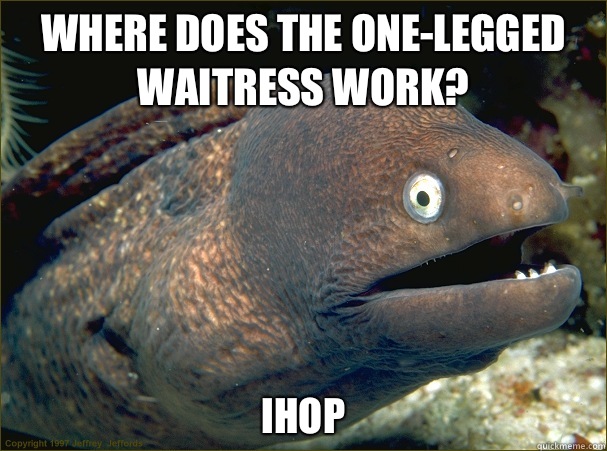 Where does the one-legged waitress work? IHOP - Where does the one-legged waitress work? IHOP  Bad Joke Eel