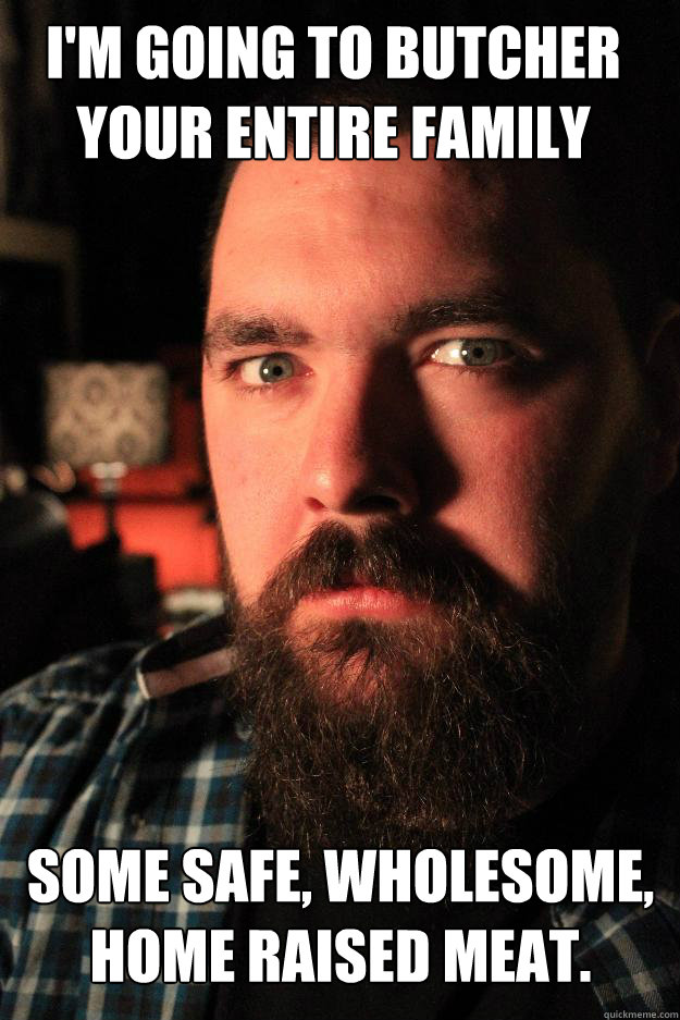 I'm Going to butcher your entire family Some safe, wholesome, home raised meat.  Dating Site Murderer