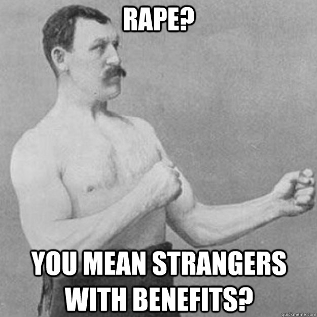 Rape? You mean strangers with benefits?  overly manly man