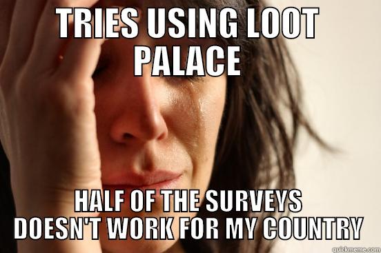 TRIES USING LOOT PALACE HALF OF THE SURVEYS DOESN'T WORK FOR MY COUNTRY First World Problems