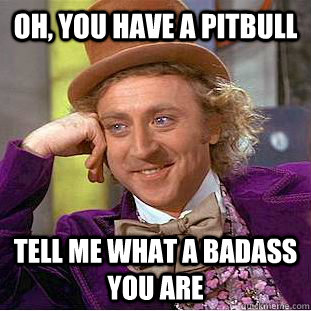 Oh, You have a pitbull tell me what a badass you are  Psychotic Willy Wonka