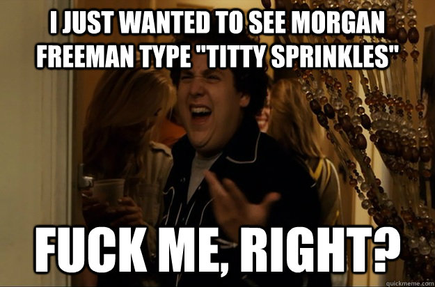 I just wanted to see Morgan Freeman type 