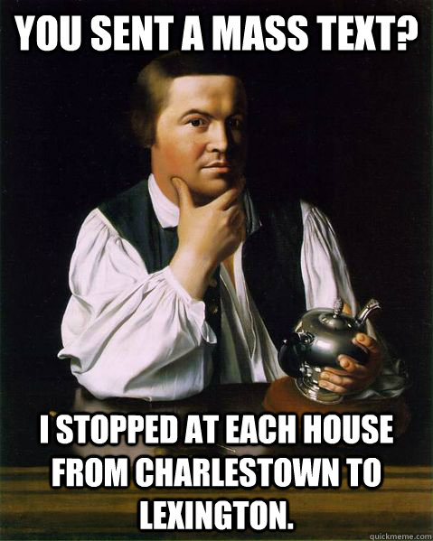 You sent a mass text? I stopped at each house from Charlestown to Lexington.  - You sent a mass text? I stopped at each house from Charlestown to Lexington.   Paul Revere FTW