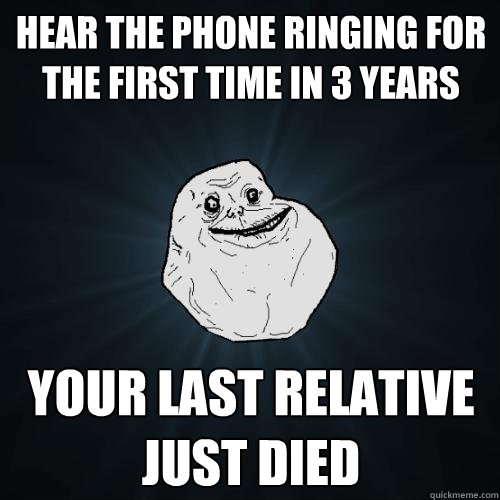 hear the phone ringing for the first time in 3 years your last relative just died  Forever Alone
