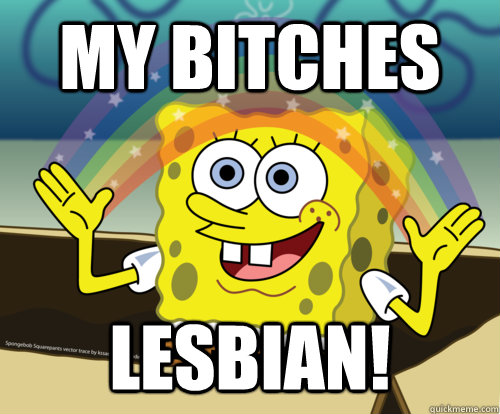 my bitches lesbian!  Spongebob rainbow