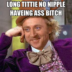 LONG TITTIE NO NIPPLE HAVEING ASS BITCH   Condescending Wonka