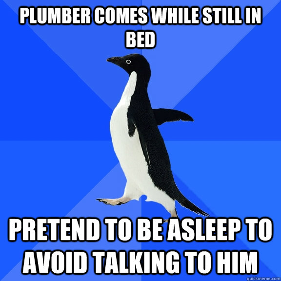Plumber comes while still in bed Pretend to be asleep to avoid talking to him  Socially Awkward Penguin