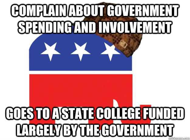 Complain about government spending and involvement Goes to a state college funded largely by the government - Complain about government spending and involvement Goes to a state college funded largely by the government  Scumbag Republicans