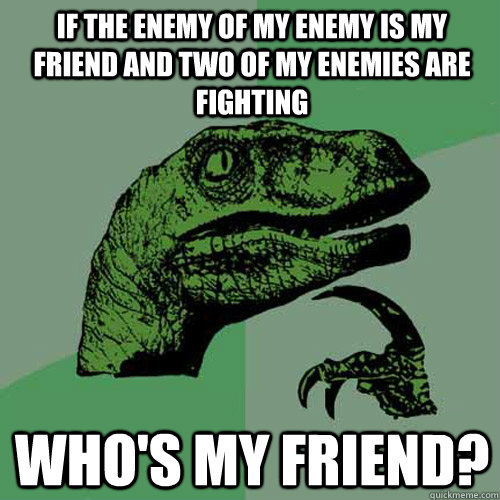 If the enemy of my enemy is my friend and two of my enemies are fighting Who's my friend? - If the enemy of my enemy is my friend and two of my enemies are fighting Who's my friend?  Philosoraptor