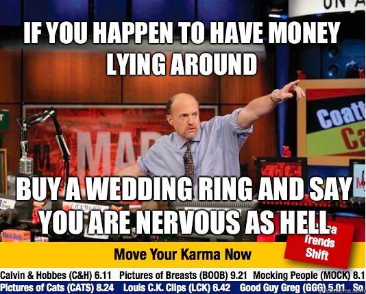 If you happen to have money lying around Buy a wedding ring and say you are nervous as hell - If you happen to have money lying around Buy a wedding ring and say you are nervous as hell  Mad Karma with Jim Cramer