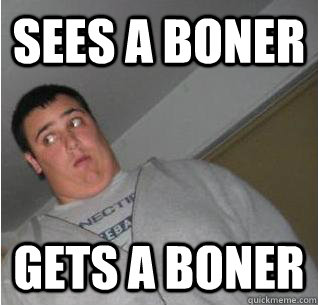 sees a boner gets a boner  