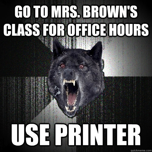 go to Mrs. Brown's class for office hours use printer  Insanity Wolf