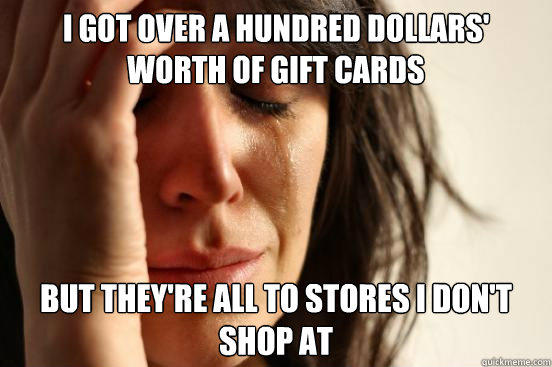 I got over a hundred dollars' worth of gift cards But they're all to stores I don't shop at - I got over a hundred dollars' worth of gift cards But they're all to stores I don't shop at  First World Problems