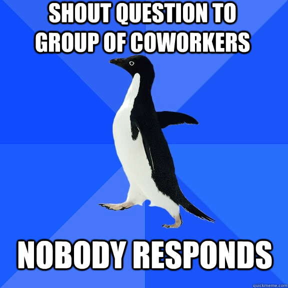 shout question to group of coworkers nobody responds  Socially Awkward Penguin