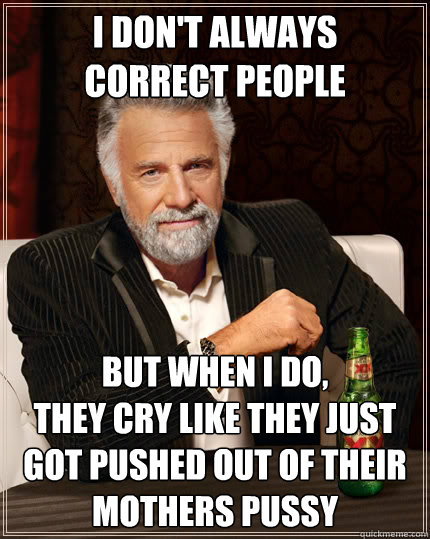 i don't always
correct people but when i do, 
they cry like they just got pushed out of their mothers pussy  The Most Interesting Man In The World