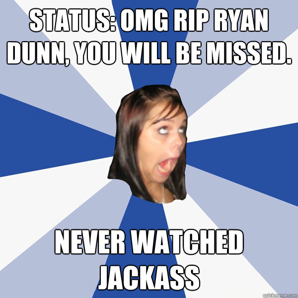 Status: OMG rip ryan dunn, you will be missed. never watched jackass  Annoying Facebook Girl