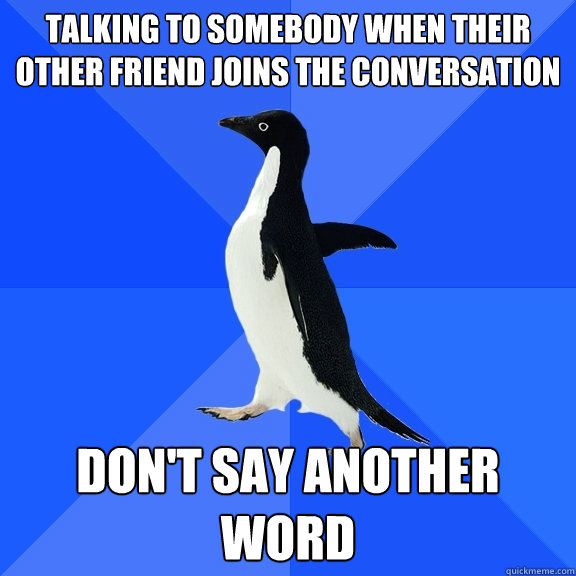 Talking to somebody when their other friend joins the conversation don't say another word  Socially Awkward Penguin
