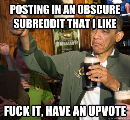 Posting in an obscure subreddit that I like fuck it, Have an upvote  Upvote Obama