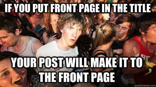 If you put front page in the title your post will make it to the front page  Sudden Clarity Clarence